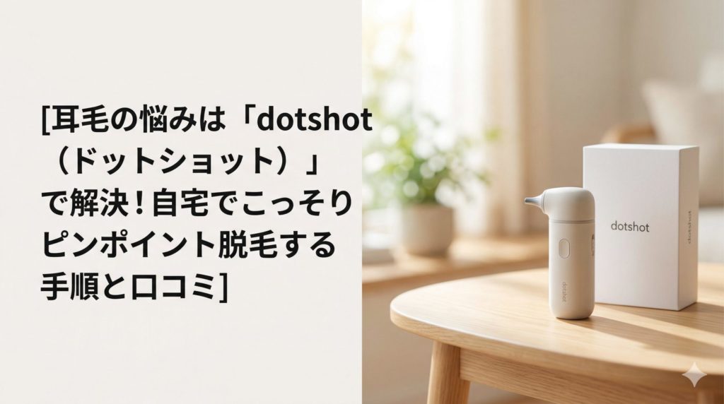 耳毛の悩みは「dotshot（ドットショット）」で解決！自宅でこっそりピンポイント脱毛する手順と口コミ